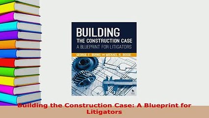 Download  Building the Construction Case A Blueprint for Litigators Free Books