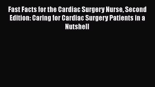 Read Fast Facts for the Cardiac Surgery Nurse Second Edition: Caring for Cardiac Surgery Patients
