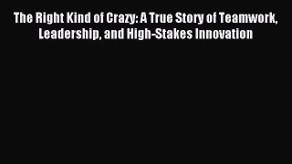 Read The Right Kind of Crazy: A True Story of Teamwork Leadership and High-Stakes Innovation