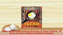 Download  Wake Up to a Refreshing Morning of Clean Eating 25 Days of Clean Eating Breakfast Recipes Free Books