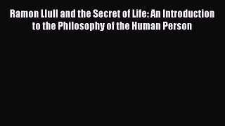 [Read PDF] Ramon Llull and the Secret of Life: An Introduction to the Philosophy of the Human