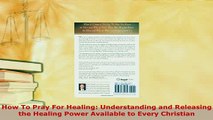 Read  How To Pray For Healing Understanding and Releasing the Healing Power Available to Every Ebook Free