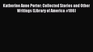 Download Katherine Anne Porter: Collected Stories and Other Writings (Library of America #186)