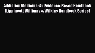 Read Addiction Medicine: An Evidence-Based Handbook (Lippincott Williams & Wilkins Handbook