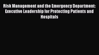 Read Risk Management and the Emergency Department: Executive Leadership for Protecting Patients