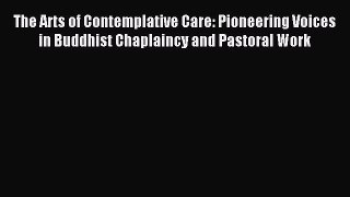 Read The Arts of Contemplative Care: Pioneering Voices in Buddhist Chaplaincy and Pastoral