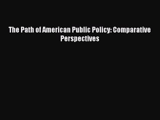 [Read PDF] The Path of American Public Policy: Comparative Perspectives Ebook Free