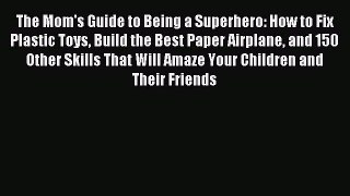 Download The Mom's Guide to Being a Superhero: How to Fix Plastic Toys Build the Best Paper