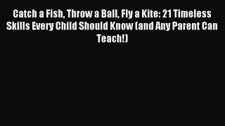 Read Catch a Fish Throw a Ball Fly a Kite: 21 Timeless Skills Every Child Should Know (and