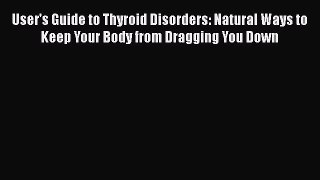 Download User's Guide to Thyroid Disorders: Natural Ways to Keep Your Body from Dragging You
