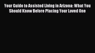 Read Your Guide to Assisted Living in Arizona: What You Should Know Before Placing Your Loved