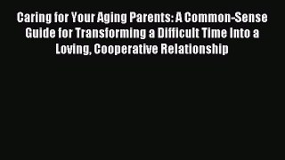 Read Caring for Your Aging Parents: A Common-Sense Guide for Transforming a Difficult Time
