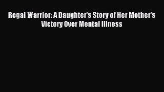 Read Regal Warrior: A Daughter's Story of Her Mother's Victory Over Mental Illness Ebook Free