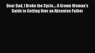 Download Dear Dad I Broke the Cycle...: A Grown Woman's Guide to Getting Over an Absentee Father