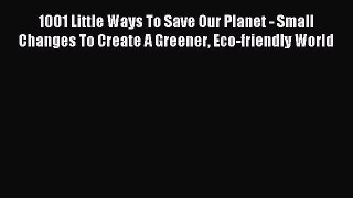 Read 1001 Little Ways To Save Our Planet - Small Changes To Create A Greener Eco-friendly World