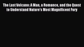 Read The Last Volcano: A Man a Romance and the Quest to Understand Nature's Most Magnificent