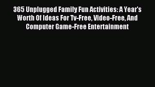 Read 365 Unplugged Family Fun Activities: A Year's Worth Of Ideas For Tv-Free Video-Free And