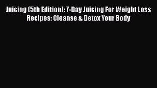 Download Juicing (5th Edition): 7-Day Juicing For Weight Loss Recipes: Cleanse & Detox Your