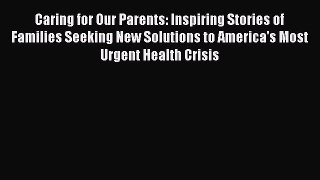 Read Caring for Our Parents: Inspiring Stories of Families Seeking New Solutions to America's