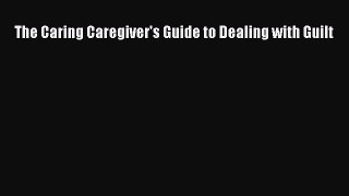 Read The Caring Caregiver's Guide to Dealing with Guilt Ebook Free