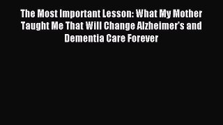 Read The Most Important Lesson: What My Mother Taught Me That Will Change Alzheimer's and Dementia