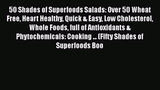 Read 50 Shades of Superfoods Salads: Over 50 Wheat Free Heart Healthy Quick & Easy Low Cholesterol