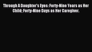 Read Through A Daughter's Eyes: Forty-Nine Years as Her Child Forty-Nine Days as Her Caregiver.