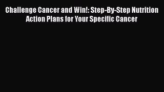Read Challenge Cancer and Win!: Step-By-Step Nutrition Action Plans for Your Specific Cancer