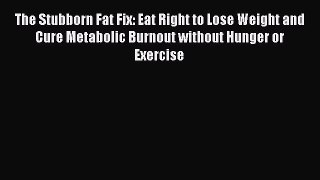 Read The Stubborn Fat Fix: Eat Right to Lose Weight and Cure Metabolic Burnout without Hunger