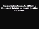 Download Mastering the Case Analysis: The MBA Guide to Management Marketing and Strategic Consulting