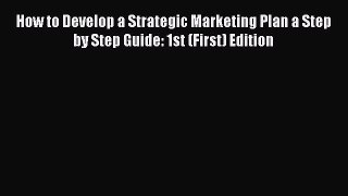 Read How to Develop a Strategic Marketing Plan a Step by Step Guide: 1st (First) Edition Ebook