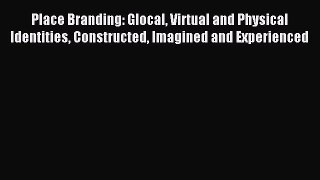 Read Place Branding: Glocal Virtual and Physical Identities Constructed Imagined and Experienced