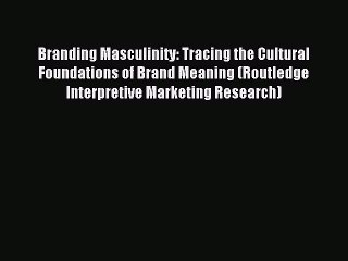 Read Branding Masculinity: Tracing the Cultural Foundations of Brand Meaning (Routledge Interpretive