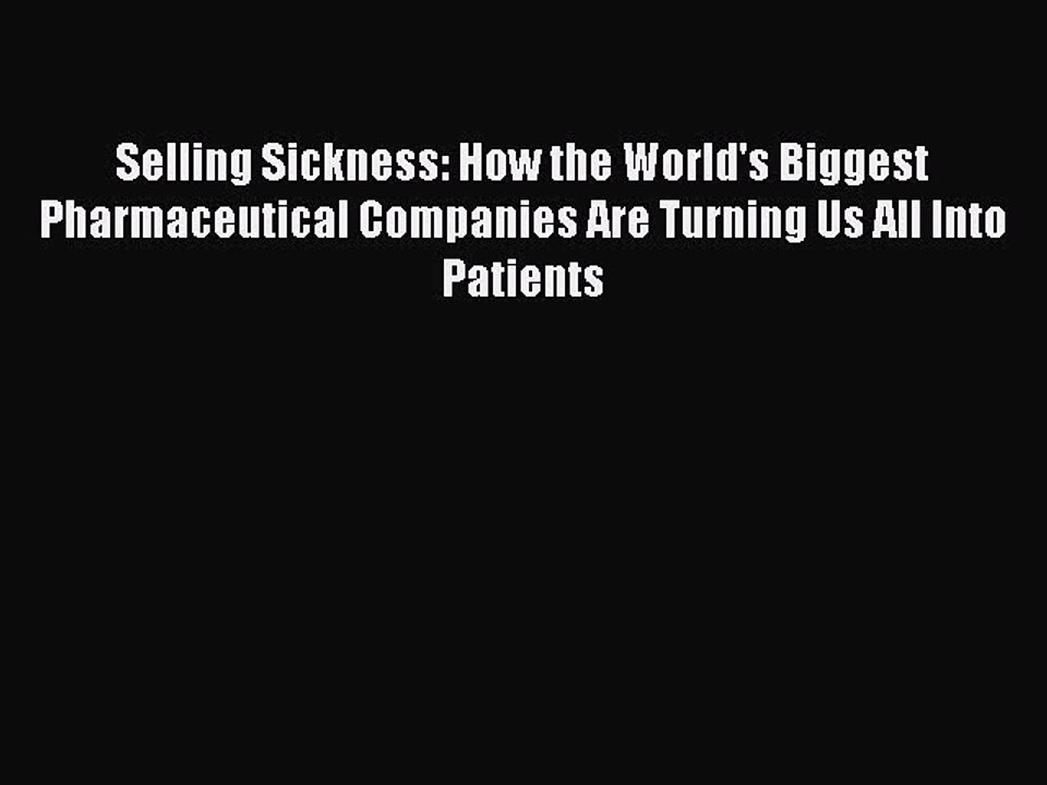 Read Selling Sickness: How the World's Biggest Pharmaceutical Companies Are Turning Us All