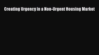 Read Creating Urgency in a Non-Urgent Housing Market Ebook Free