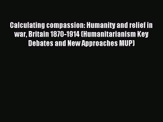 Read Calculating compassion: Humanity and relief in war Britain 1870-1914 (Humanitarianism