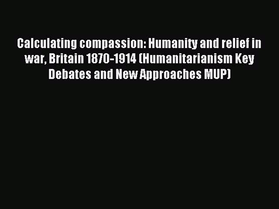 Read Calculating compassion: Humanity and relief in war Britain 1870-1914 (Humanitarianism