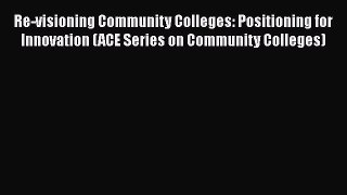 Read Re-visioning Community Colleges: Positioning for Innovation (ACE Series on Community Colleges)