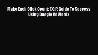 Download Make Each Click Count: T.O.P. Guide To Success Using Google AdWords Ebook Online