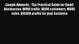 Download Google Adwords - The Practical Guide for Small Businesses: MORE traffic MORE customers