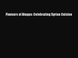 [Read PDF] Flavours of Aleppo: Celebrating Syrian Cuisine Free Books