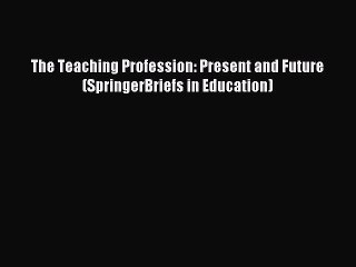 Download The Teaching Profession: Present and Future (SpringerBriefs in Education) PDF Online