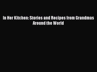 [Read PDF] In Her Kitchen: Stories and Recipes from Grandmas Around the World  Full EBook