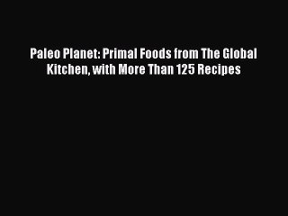 [Read PDF] Paleo Planet: Primal Foods from The Global Kitchen with More Than 125 Recipes  Book