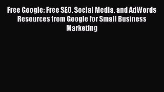 Read Free Google: Free SEO Social Media and AdWords Resources from Google for Small Business