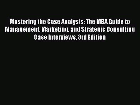 Read Mastering the Case Analysis: The MBA Guide to Management Marketing and Strategic Consulting