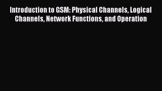 Read Introduction to GSM: Physical Channels Logical Channels Network Functions and Operation