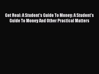 Read Get Real: A Student's Guide To Money: A Student's Guide To Money And Other Practical Matters