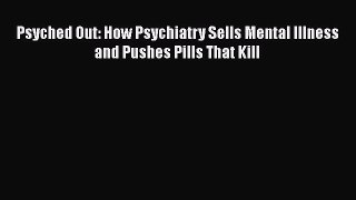 [Read PDF] Psyched Out: How Psychiatry Sells Mental Illness and Pushes Pills That Kill  Full