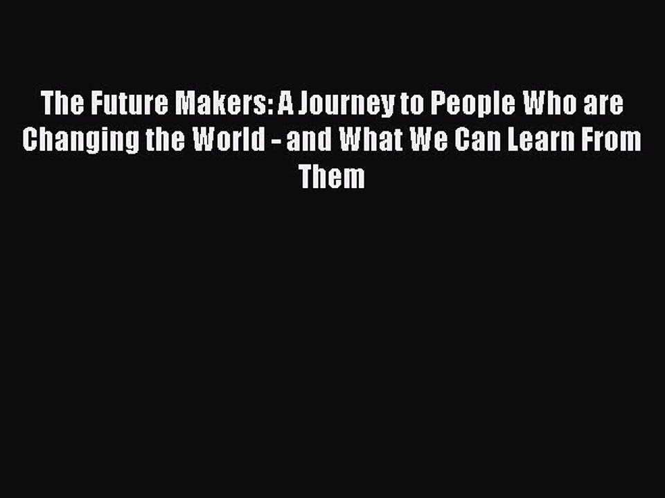 Read The Future Makers: A Journey to People Who are Changing the World - and What We Can Learn